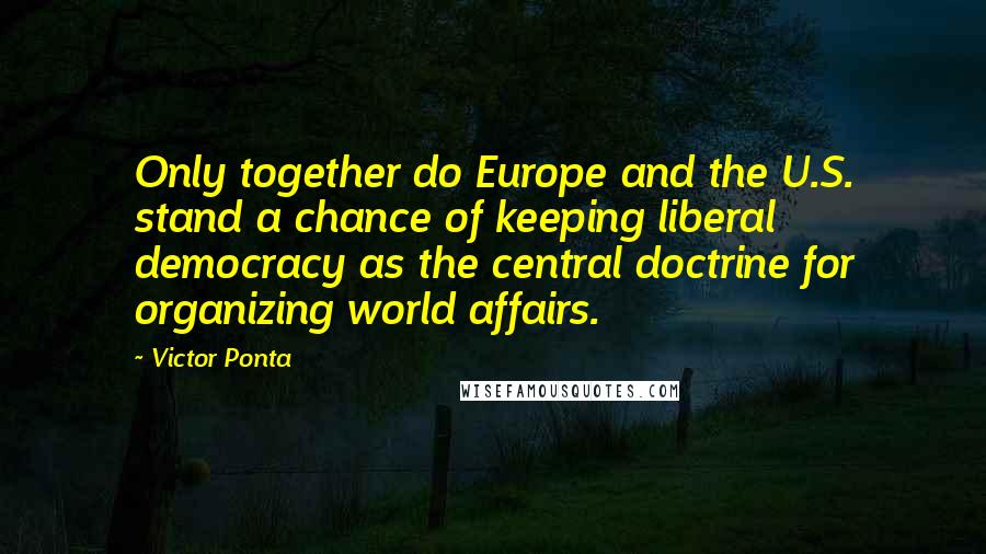 Victor Ponta Quotes: Only together do Europe and the U.S. stand a chance of keeping liberal democracy as the central doctrine for organizing world affairs.