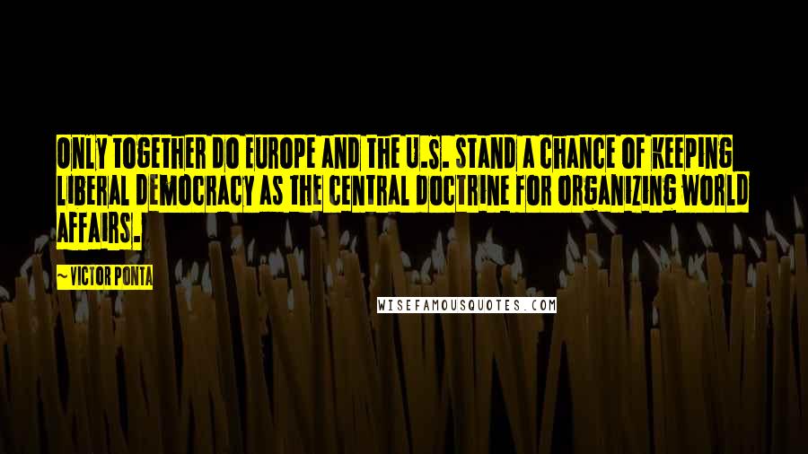 Victor Ponta Quotes: Only together do Europe and the U.S. stand a chance of keeping liberal democracy as the central doctrine for organizing world affairs.