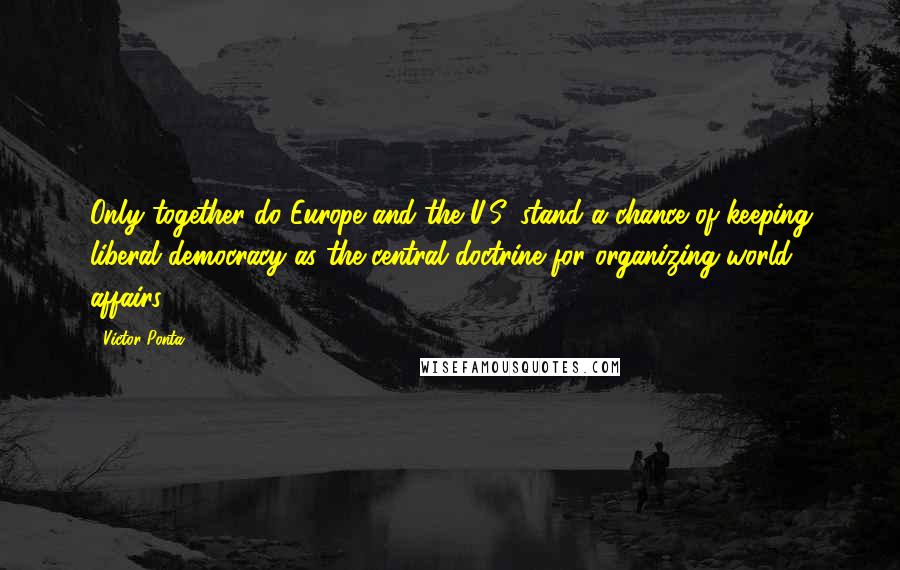 Victor Ponta Quotes: Only together do Europe and the U.S. stand a chance of keeping liberal democracy as the central doctrine for organizing world affairs.