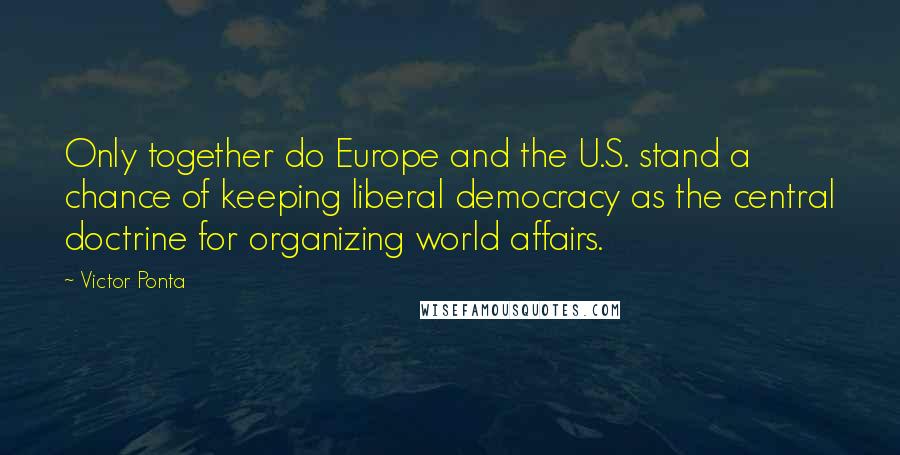 Victor Ponta Quotes: Only together do Europe and the U.S. stand a chance of keeping liberal democracy as the central doctrine for organizing world affairs.