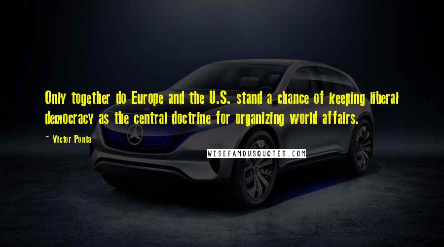 Victor Ponta Quotes: Only together do Europe and the U.S. stand a chance of keeping liberal democracy as the central doctrine for organizing world affairs.
