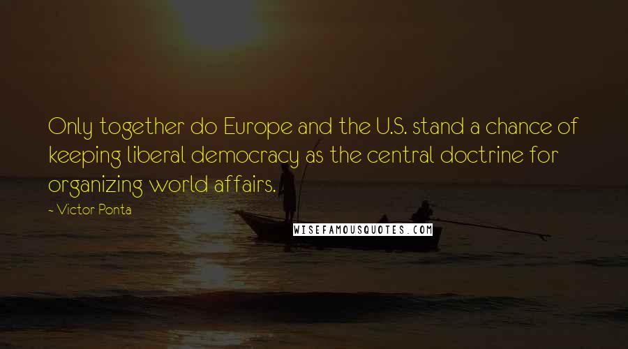 Victor Ponta Quotes: Only together do Europe and the U.S. stand a chance of keeping liberal democracy as the central doctrine for organizing world affairs.