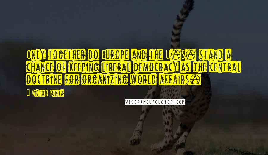 Victor Ponta Quotes: Only together do Europe and the U.S. stand a chance of keeping liberal democracy as the central doctrine for organizing world affairs.