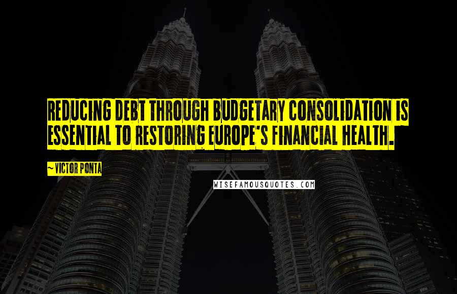 Victor Ponta Quotes: Reducing debt through budgetary consolidation is essential to restoring Europe's financial health.