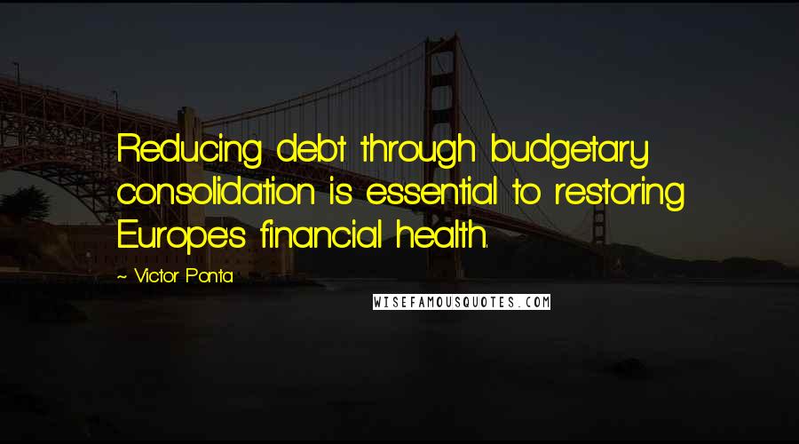 Victor Ponta Quotes: Reducing debt through budgetary consolidation is essential to restoring Europe's financial health.