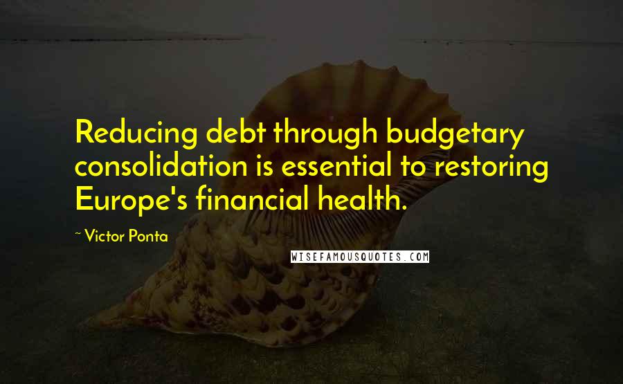 Victor Ponta Quotes: Reducing debt through budgetary consolidation is essential to restoring Europe's financial health.