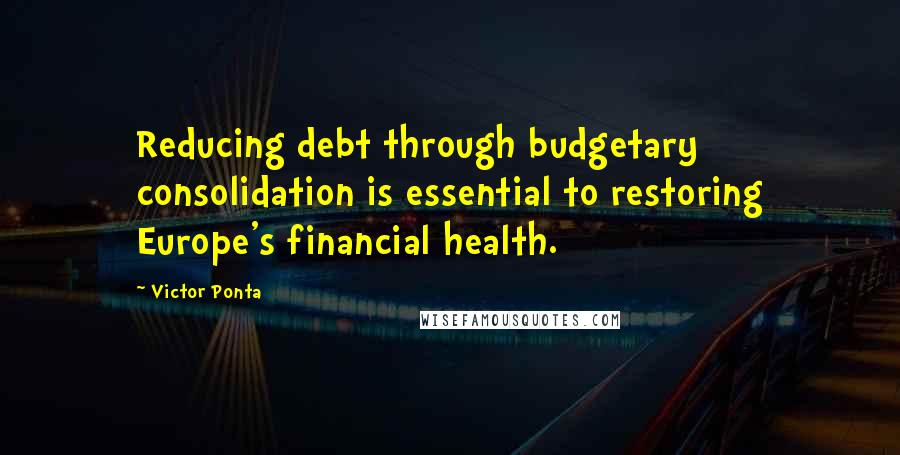 Victor Ponta Quotes: Reducing debt through budgetary consolidation is essential to restoring Europe's financial health.