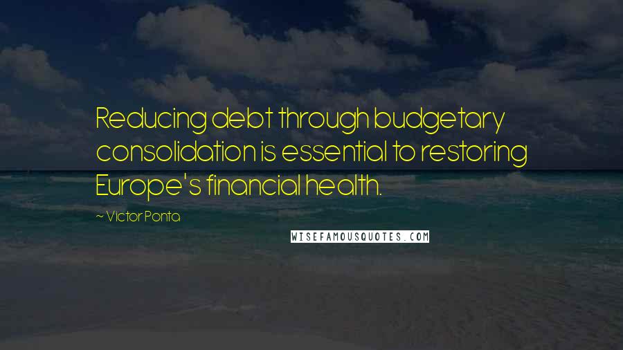 Victor Ponta Quotes: Reducing debt through budgetary consolidation is essential to restoring Europe's financial health.