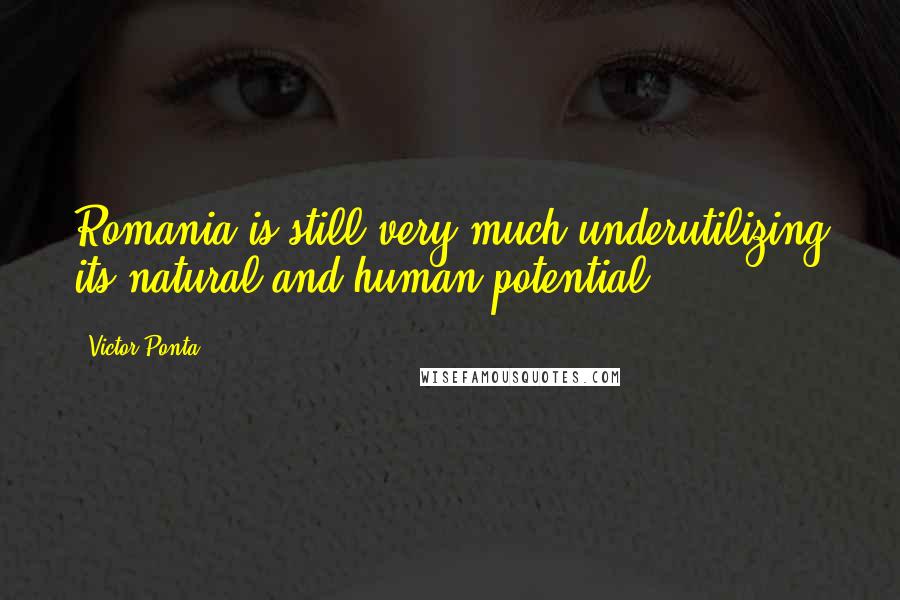 Victor Ponta Quotes: Romania is still very much underutilizing its natural and human potential.