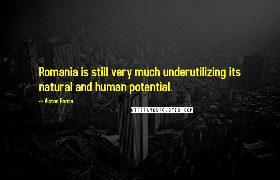 Victor Ponta Quotes: Romania is still very much underutilizing its natural and human potential.