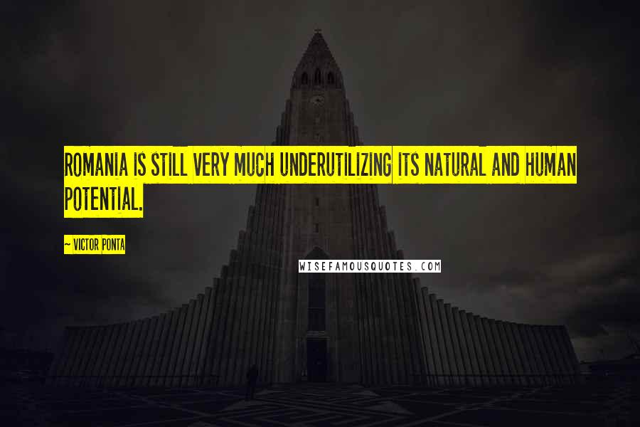 Victor Ponta Quotes: Romania is still very much underutilizing its natural and human potential.