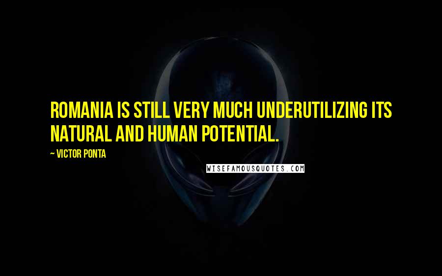 Victor Ponta Quotes: Romania is still very much underutilizing its natural and human potential.