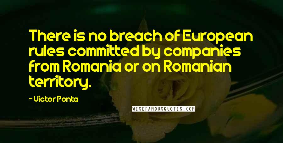 Victor Ponta Quotes: There is no breach of European rules committed by companies from Romania or on Romanian territory.