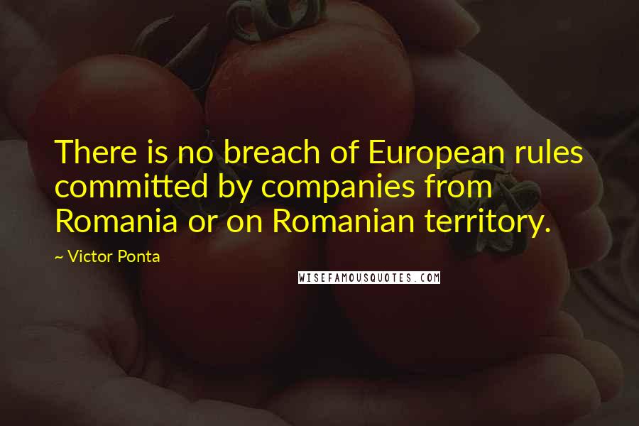 Victor Ponta Quotes: There is no breach of European rules committed by companies from Romania or on Romanian territory.