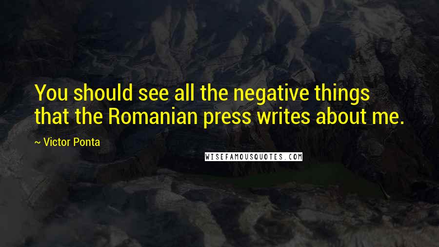 Victor Ponta Quotes: You should see all the negative things that the Romanian press writes about me.