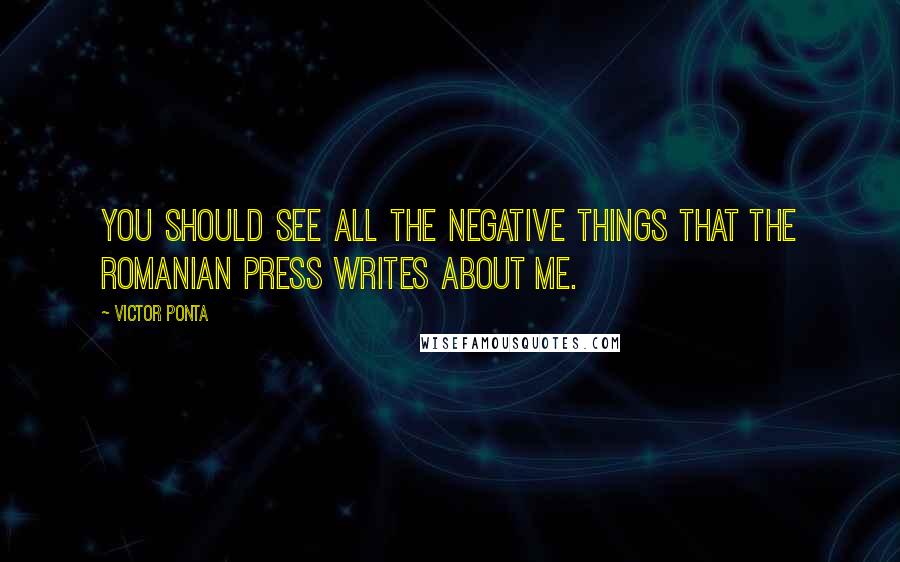 Victor Ponta Quotes: You should see all the negative things that the Romanian press writes about me.