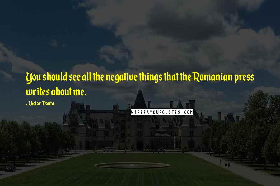 Victor Ponta Quotes: You should see all the negative things that the Romanian press writes about me.