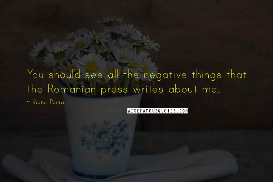 Victor Ponta Quotes: You should see all the negative things that the Romanian press writes about me.