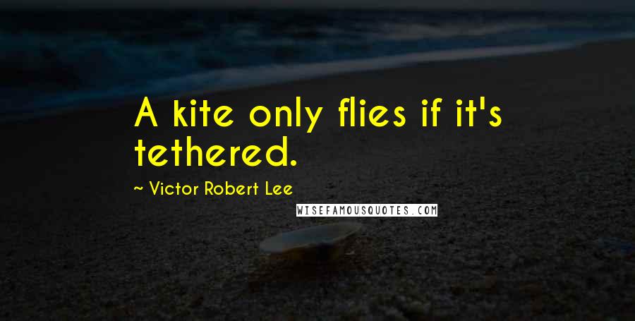 Victor Robert Lee Quotes: A kite only flies if it's tethered.