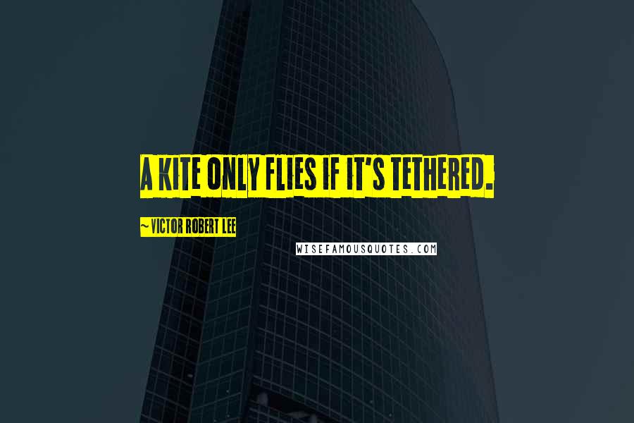 Victor Robert Lee Quotes: A kite only flies if it's tethered.