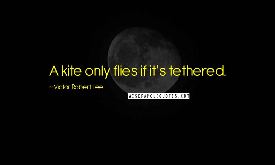 Victor Robert Lee Quotes: A kite only flies if it's tethered.