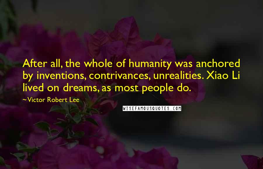 Victor Robert Lee Quotes: After all, the whole of humanity was anchored by inventions, contrivances, unrealities. Xiao Li lived on dreams, as most people do.