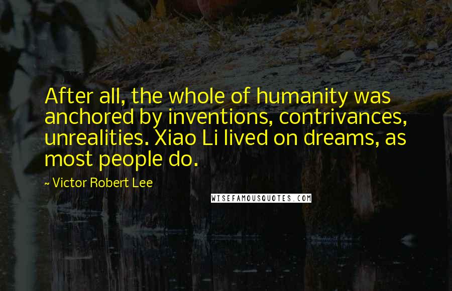Victor Robert Lee Quotes: After all, the whole of humanity was anchored by inventions, contrivances, unrealities. Xiao Li lived on dreams, as most people do.