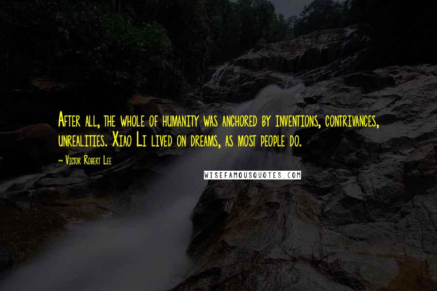 Victor Robert Lee Quotes: After all, the whole of humanity was anchored by inventions, contrivances, unrealities. Xiao Li lived on dreams, as most people do.