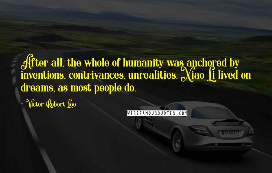 Victor Robert Lee Quotes: After all, the whole of humanity was anchored by inventions, contrivances, unrealities. Xiao Li lived on dreams, as most people do.