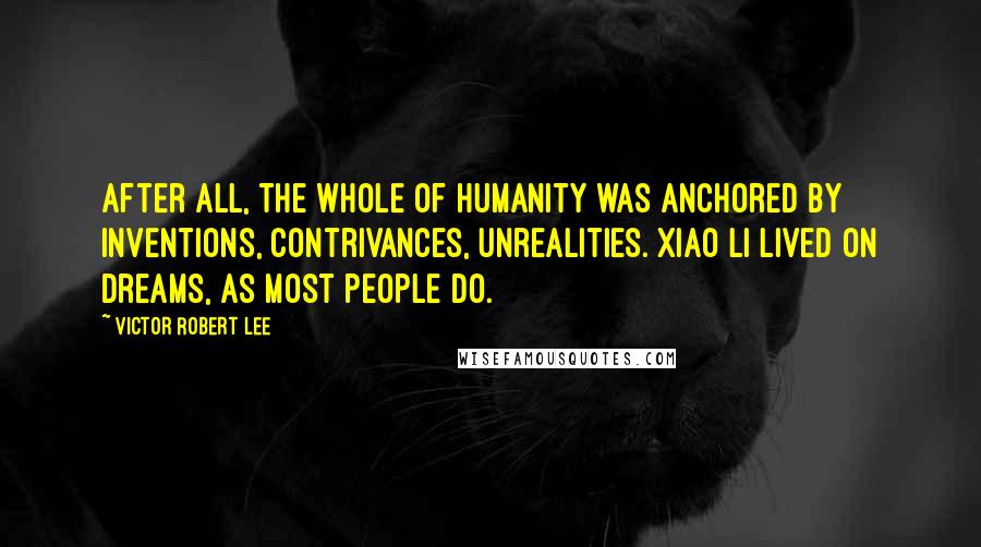 Victor Robert Lee Quotes: After all, the whole of humanity was anchored by inventions, contrivances, unrealities. Xiao Li lived on dreams, as most people do.