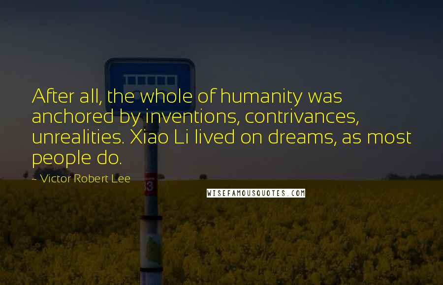 Victor Robert Lee Quotes: After all, the whole of humanity was anchored by inventions, contrivances, unrealities. Xiao Li lived on dreams, as most people do.