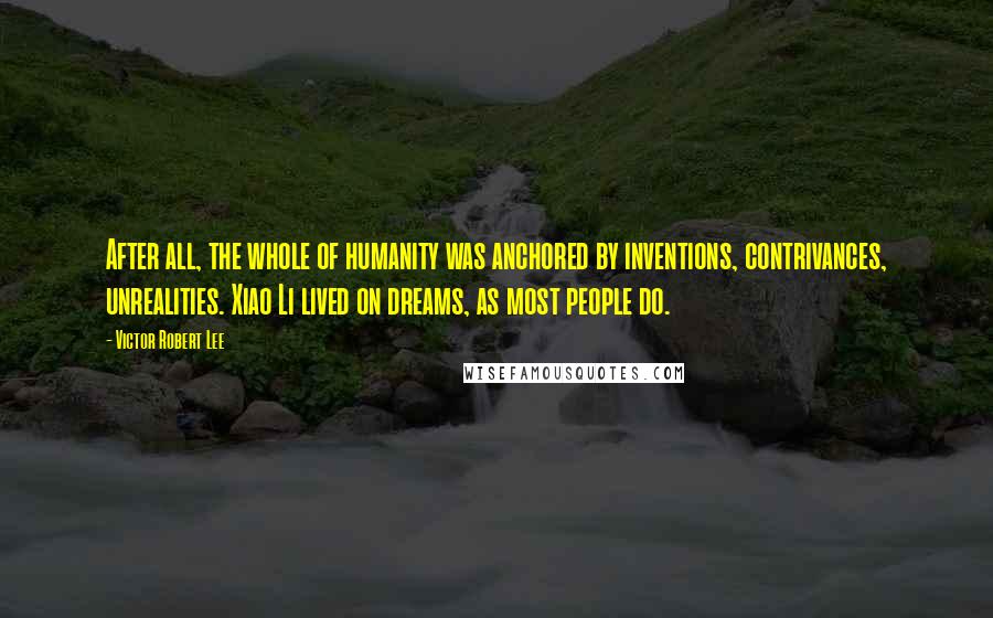 Victor Robert Lee Quotes: After all, the whole of humanity was anchored by inventions, contrivances, unrealities. Xiao Li lived on dreams, as most people do.