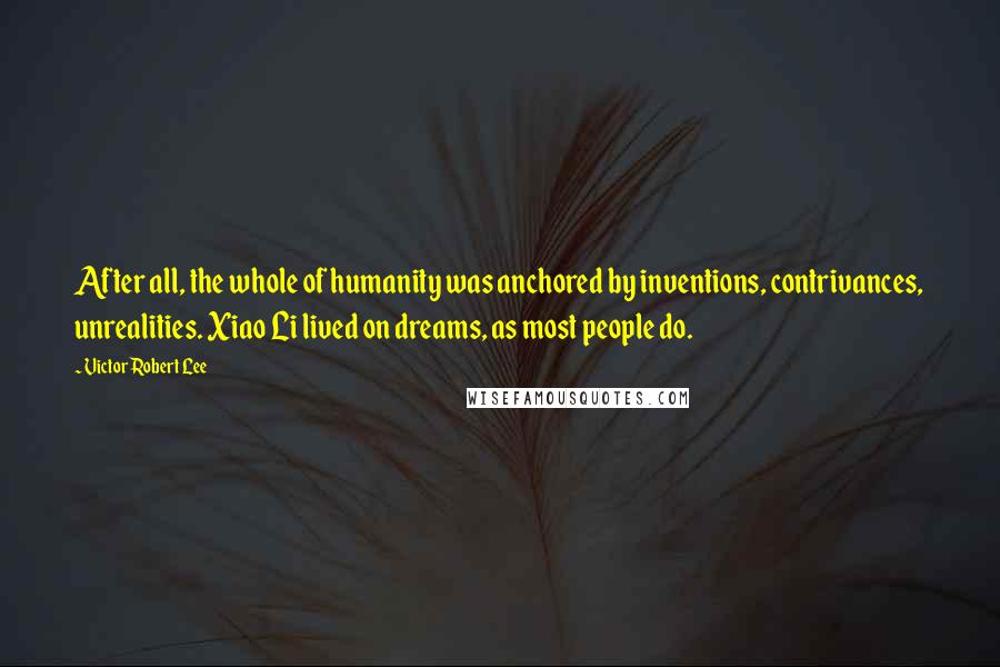 Victor Robert Lee Quotes: After all, the whole of humanity was anchored by inventions, contrivances, unrealities. Xiao Li lived on dreams, as most people do.