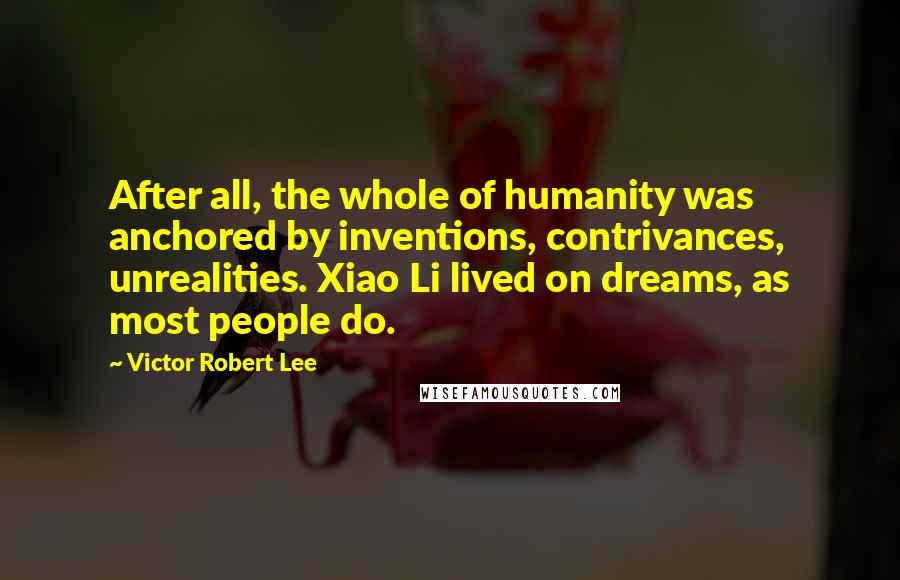 Victor Robert Lee Quotes: After all, the whole of humanity was anchored by inventions, contrivances, unrealities. Xiao Li lived on dreams, as most people do.