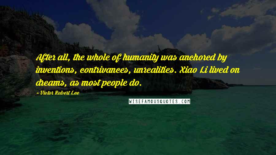 Victor Robert Lee Quotes: After all, the whole of humanity was anchored by inventions, contrivances, unrealities. Xiao Li lived on dreams, as most people do.