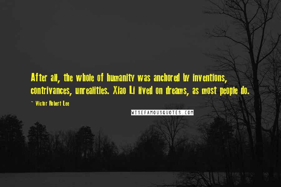 Victor Robert Lee Quotes: After all, the whole of humanity was anchored by inventions, contrivances, unrealities. Xiao Li lived on dreams, as most people do.