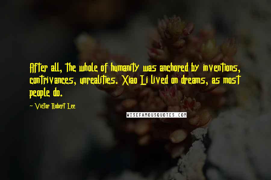 Victor Robert Lee Quotes: After all, the whole of humanity was anchored by inventions, contrivances, unrealities. Xiao Li lived on dreams, as most people do.