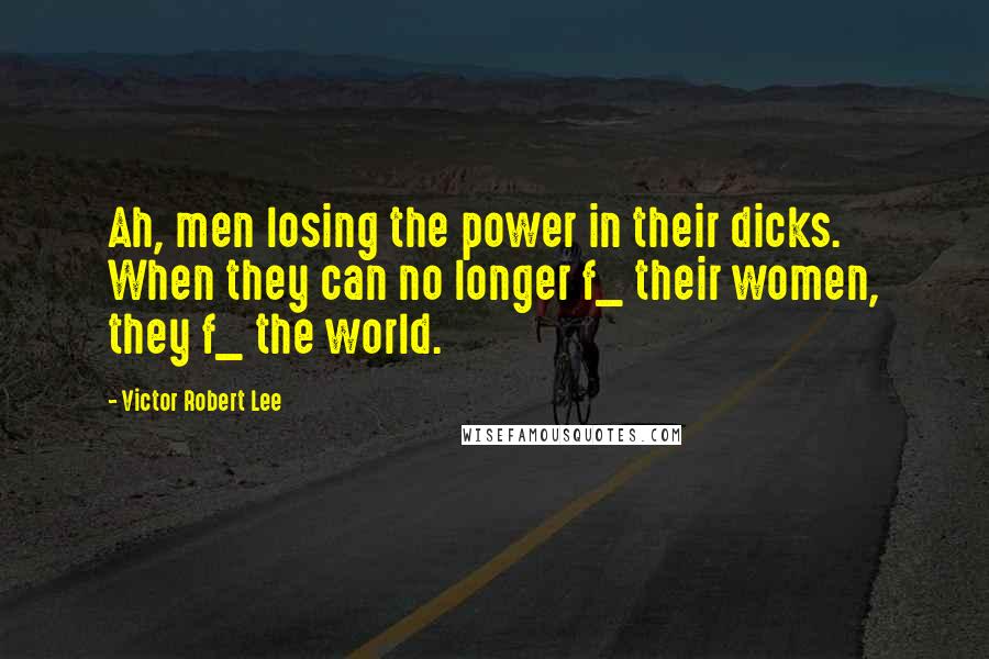 Victor Robert Lee Quotes: Ah, men losing the power in their dicks. When they can no longer f_ their women, they f_ the world.