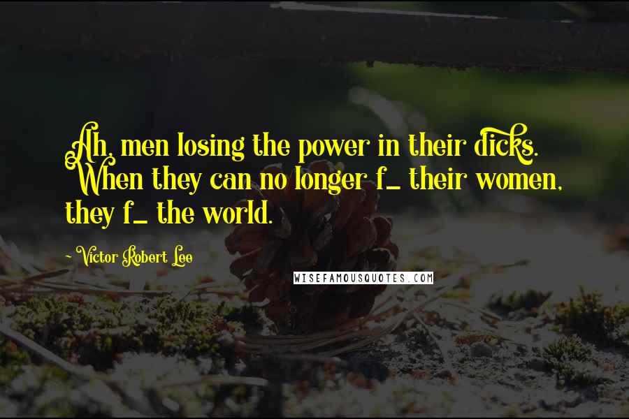 Victor Robert Lee Quotes: Ah, men losing the power in their dicks. When they can no longer f_ their women, they f_ the world.