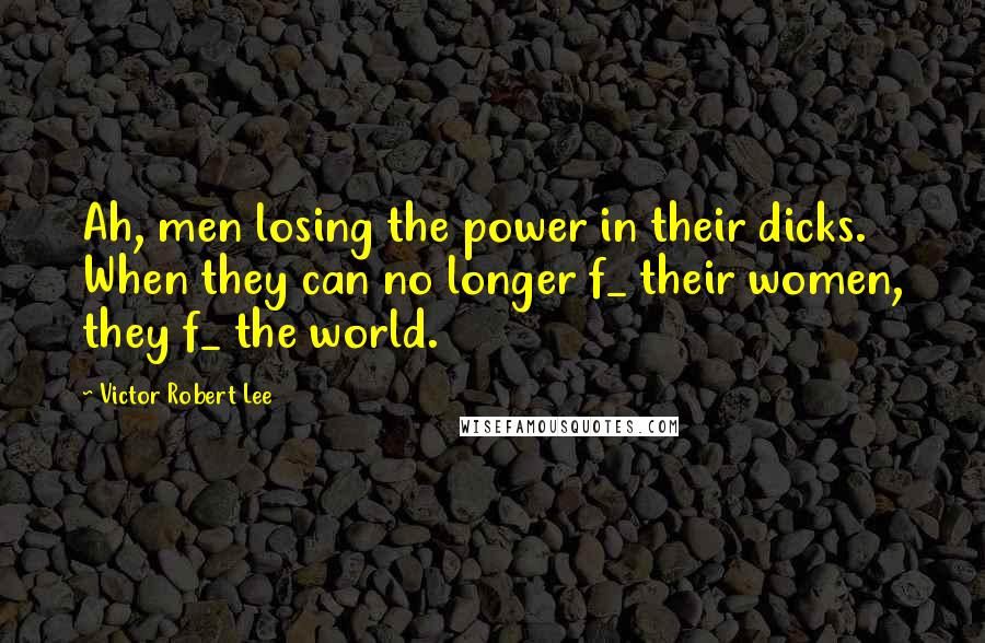 Victor Robert Lee Quotes: Ah, men losing the power in their dicks. When they can no longer f_ their women, they f_ the world.