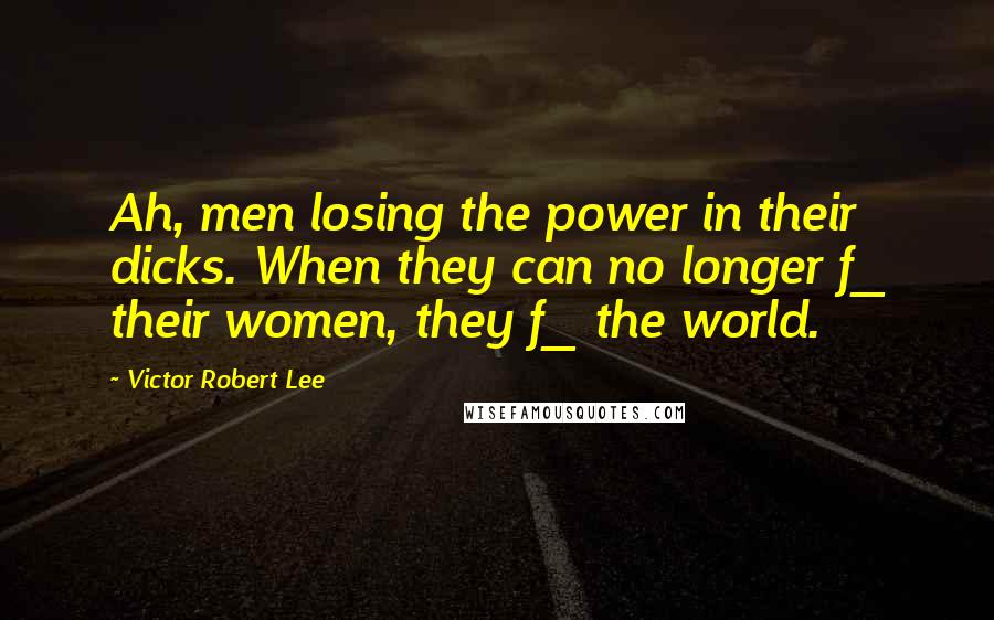 Victor Robert Lee Quotes: Ah, men losing the power in their dicks. When they can no longer f_ their women, they f_ the world.