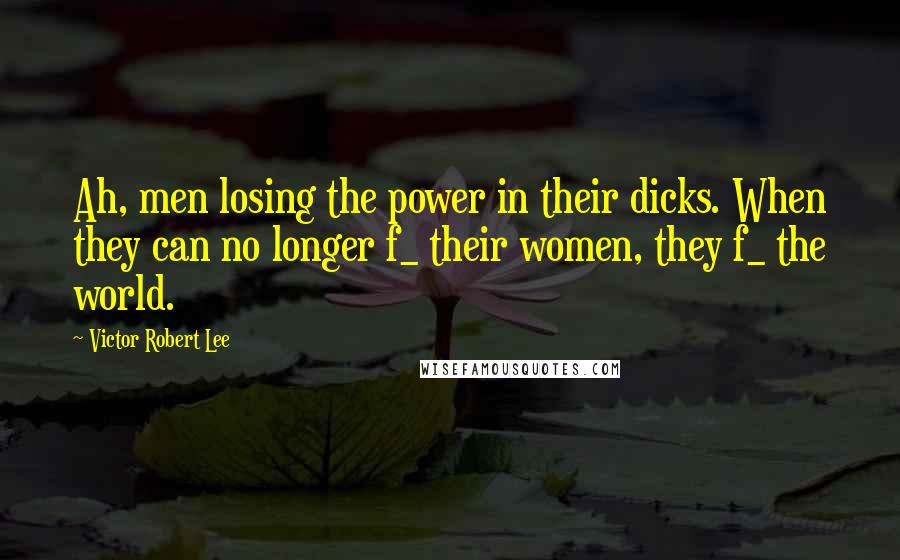 Victor Robert Lee Quotes: Ah, men losing the power in their dicks. When they can no longer f_ their women, they f_ the world.