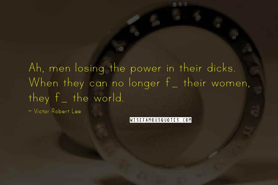 Victor Robert Lee Quotes: Ah, men losing the power in their dicks. When they can no longer f_ their women, they f_ the world.