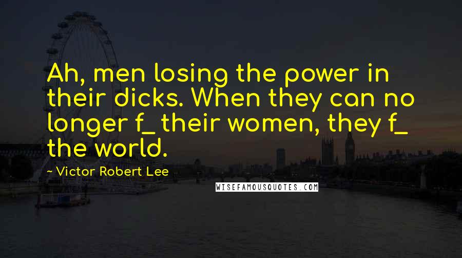 Victor Robert Lee Quotes: Ah, men losing the power in their dicks. When they can no longer f_ their women, they f_ the world.