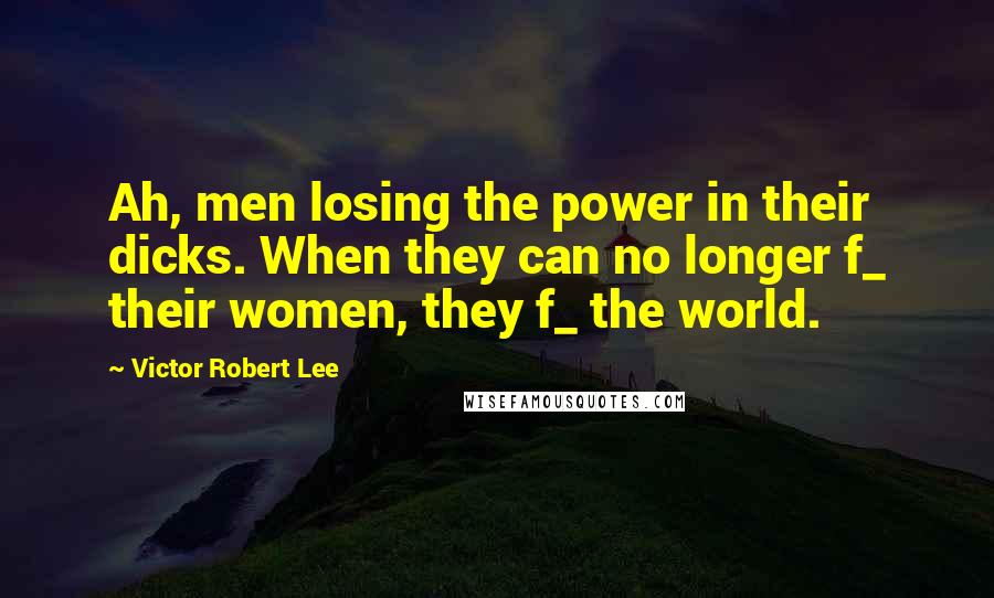 Victor Robert Lee Quotes: Ah, men losing the power in their dicks. When they can no longer f_ their women, they f_ the world.