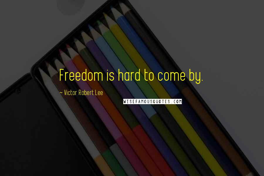 Victor Robert Lee Quotes: Freedom is hard to come by.