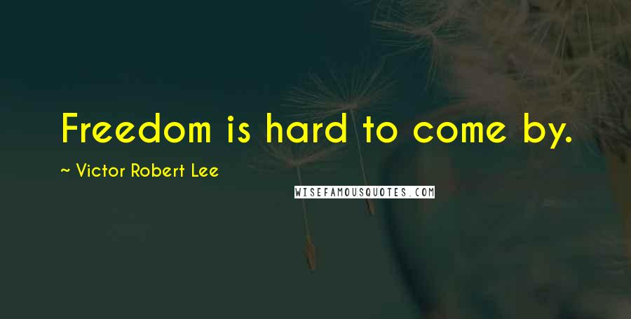 Victor Robert Lee Quotes: Freedom is hard to come by.