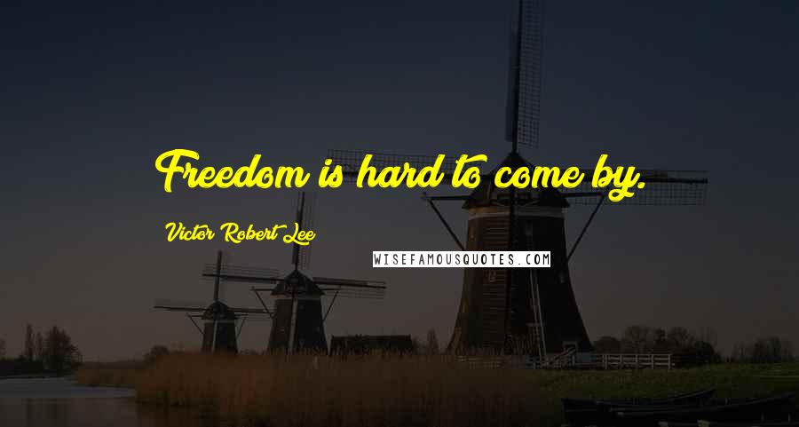 Victor Robert Lee Quotes: Freedom is hard to come by.