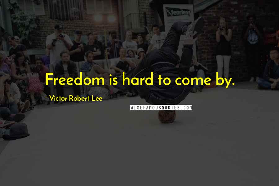 Victor Robert Lee Quotes: Freedom is hard to come by.