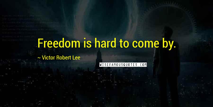 Victor Robert Lee Quotes: Freedom is hard to come by.